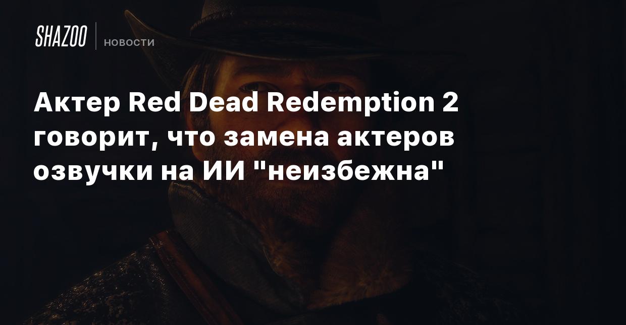 Актер Red Dead Redemption 2 говорит, что замена актеров озвучки на ИИ  