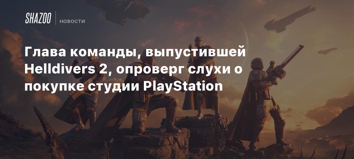 Глава команды, выпустившей Helldivers 2, опроверг слухи о покупке студии  PlayStation - Shazoo