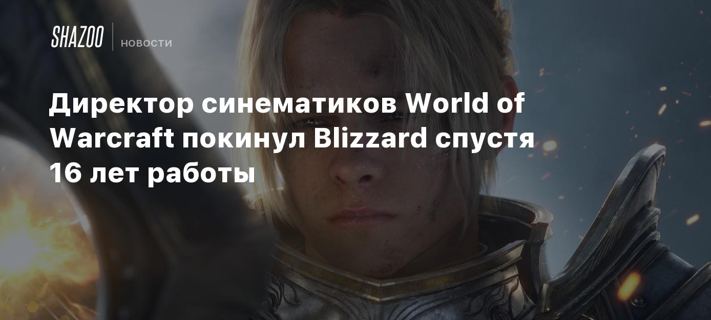 Директор синематиков World of Warcraft покинул Blizzard спустя 16 лет  работы - Shazoo