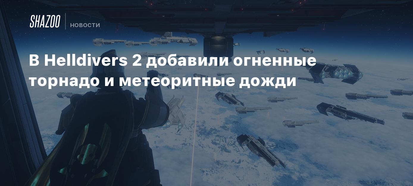 В Helldivers 2 добавили огненные торнадо и метеоритные дожди - Shazoo