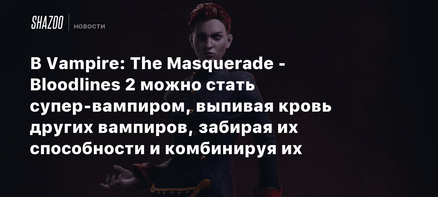 В Vampire: The Masquerade - Bloodlines 2 можно стать супер-вампиром,  выпивая кровь других вампиров, забирая их способности и комбинируя их -  Shazoo