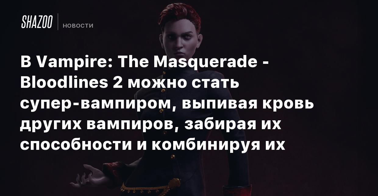 В Vampire: The Masquerade - Bloodlines 2 можно стать супер-вампиром,  выпивая кровь других вампиров, забирая их способности и комбинируя их -  Shazoo