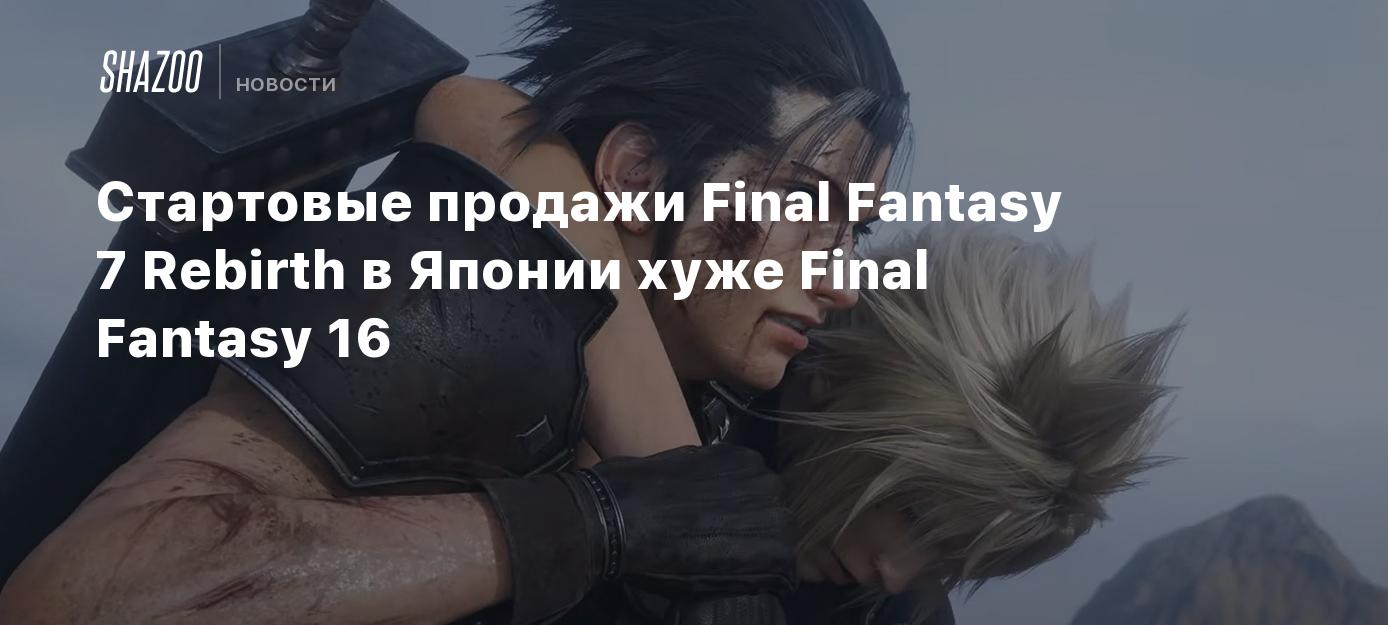 Стартовые продажи Final Fantasy 7 Rebirth в Японии хуже Final Fantasy 16 -  Shazoo