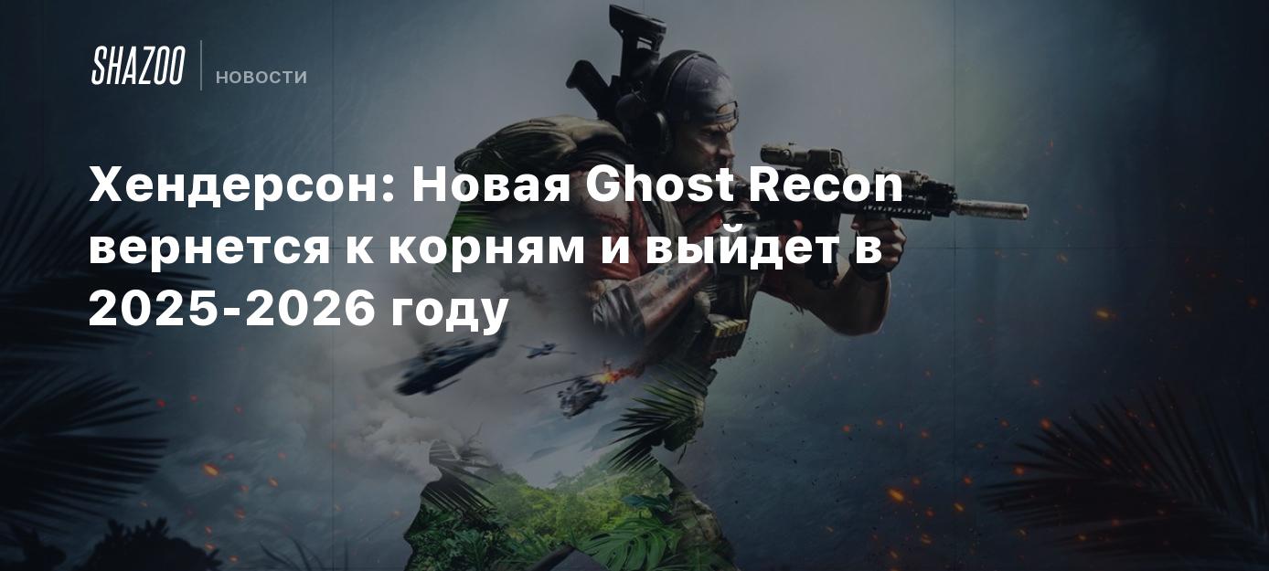 Хендерсон: Новая Ghost Recon вернется к корням и выйдет в 2025-2026 году -  Shazoo