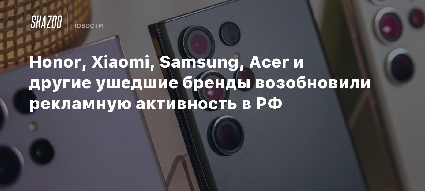 Honor, Xiaomi, Samsung, Acer и другие ушедшие бренды возобновили рекламную  активность в РФ - Shazoo