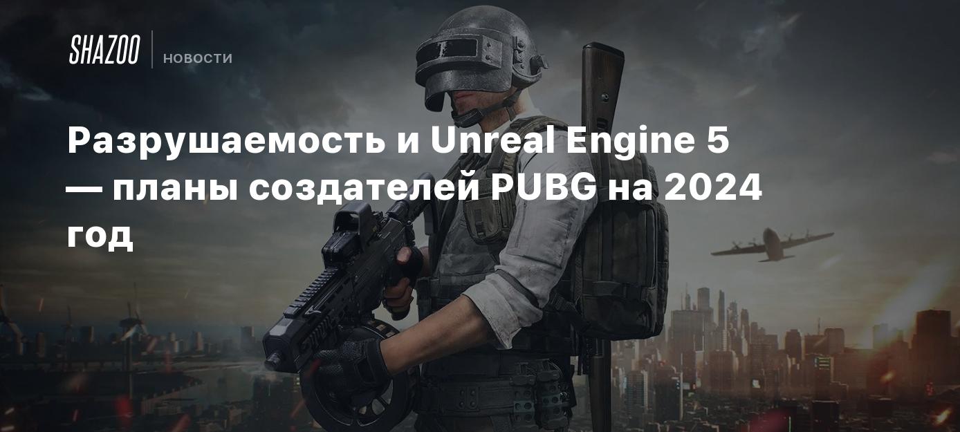 Разрушаемость и Unreal Engine 5 — планы создателей PUBG на 2024 год - Shazoo