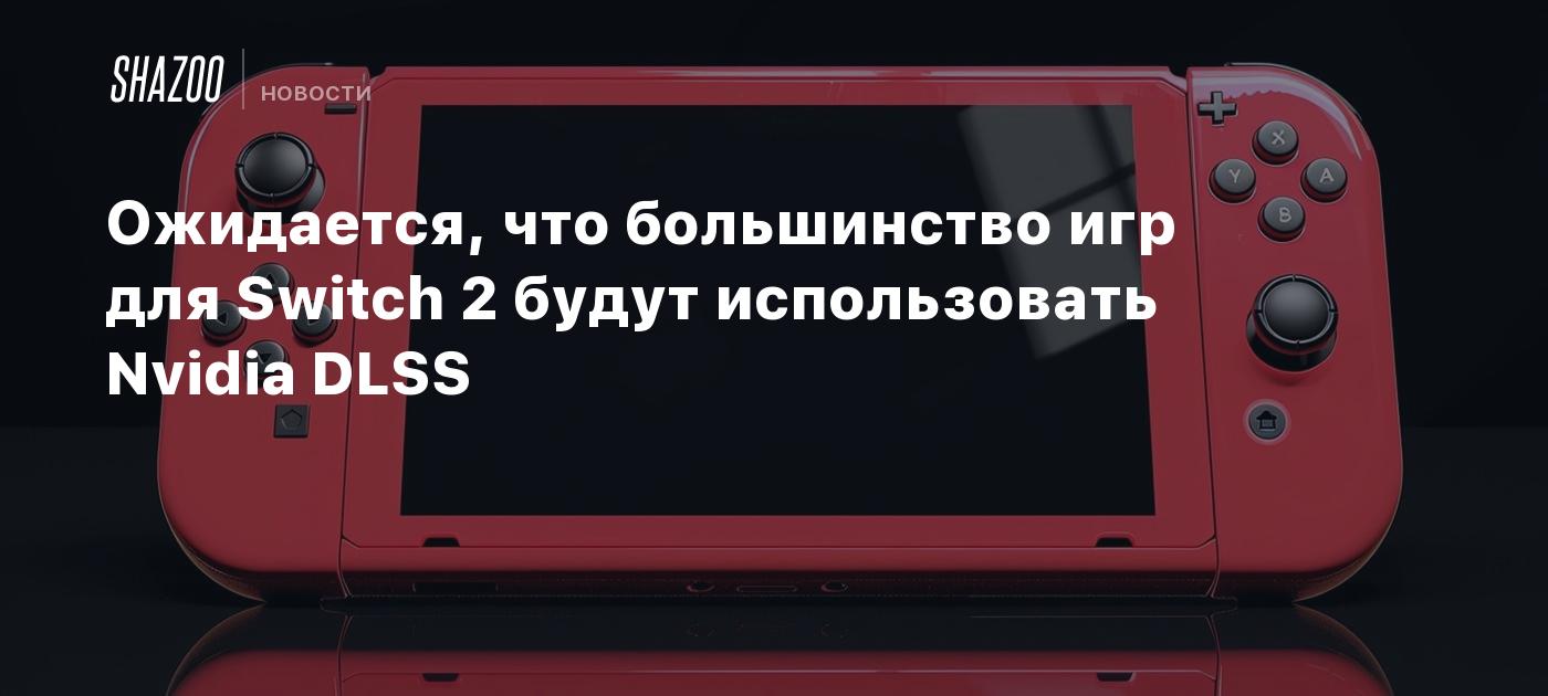 Ожидается, что большинство игр для Switch 2 будут использовать Nvidia DLSS  - Shazoo