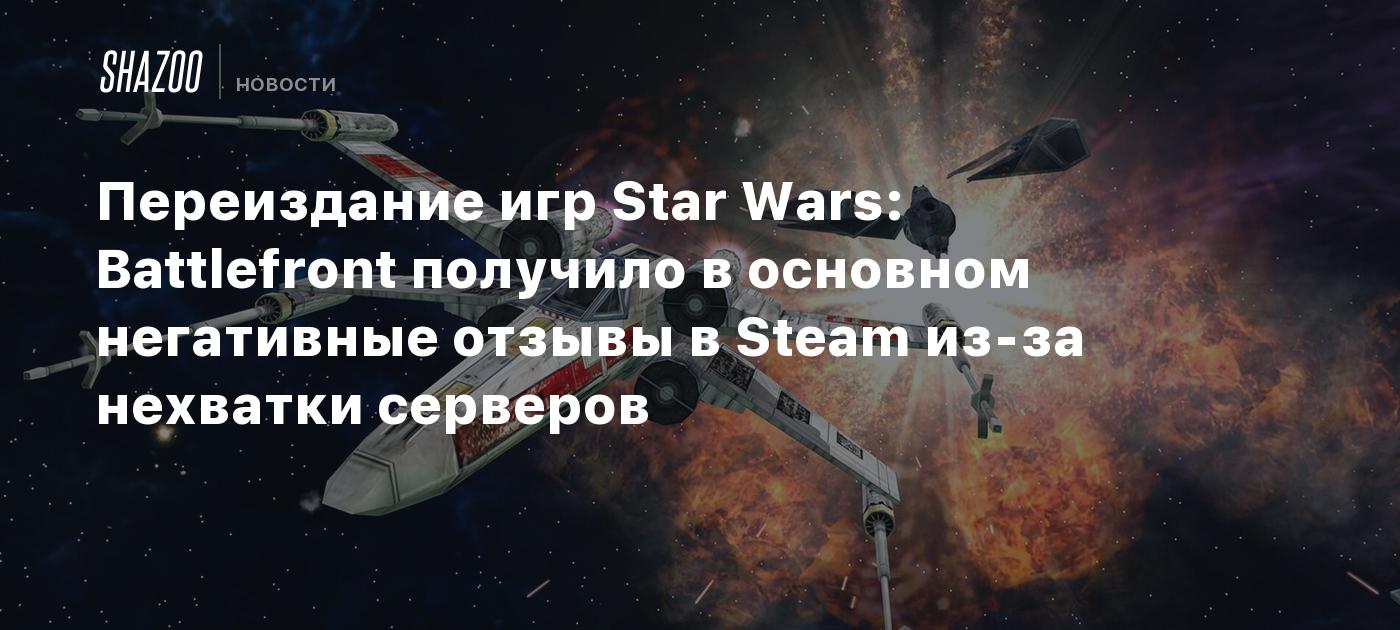 Переиздание игр Star Wars: Battlefront получило в основном негативные отзывы  в Steam из-за нехватки серверов - Shazoo