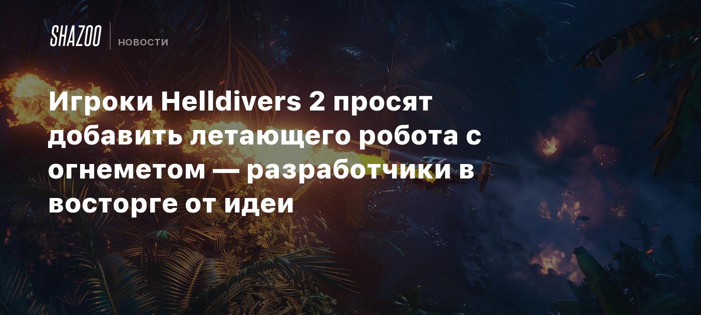 Игроки Helldivers 2 просят добавить летающего робота с огнеметом —  разработчики в восторге от идеи - Shazoo