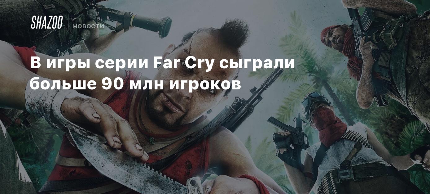 В игры серии Far Cry сыграли больше 90 млн игроков - Shazoo