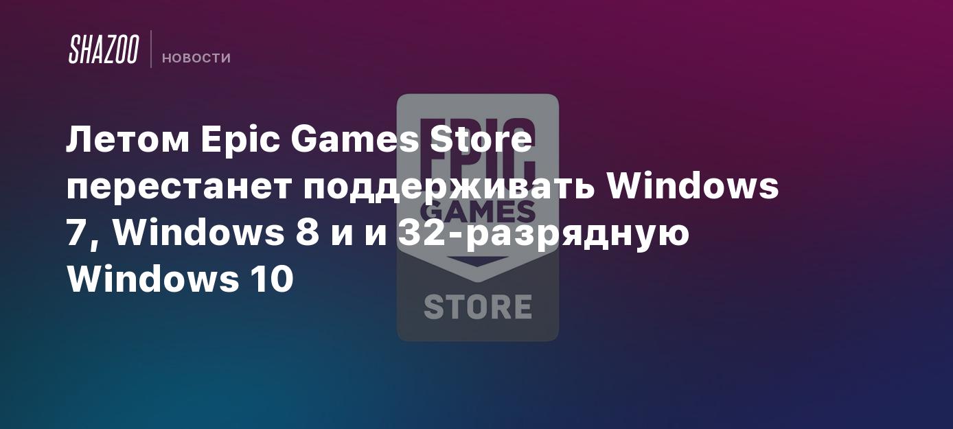 Летом Epic Games Store перестанет поддерживать Windows 7, Windows 8 и и 32- разрядную Windows 10 - Shazoo