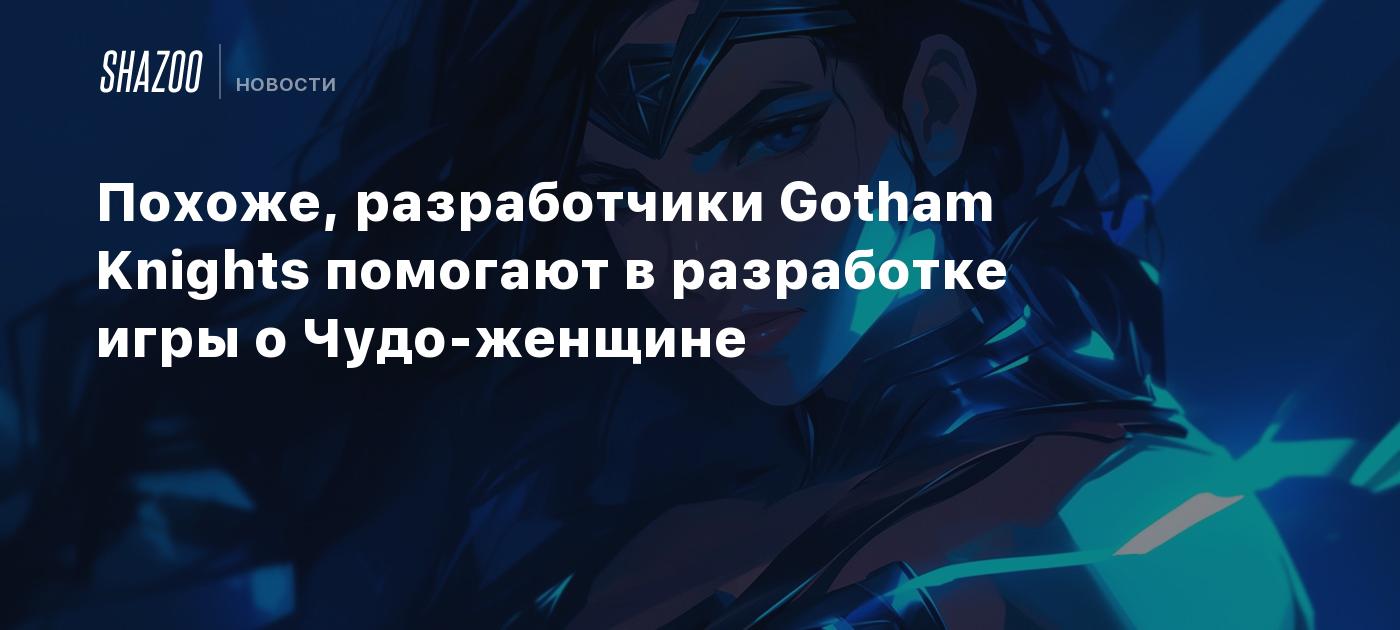 Похоже, разработчики Gotham Knights помогают в разработке игры о Чудо- женщине - Shazoo