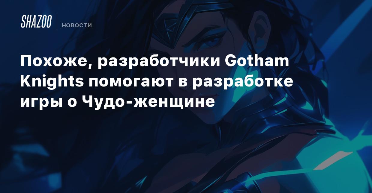 Похоже, разработчики Gotham Knights помогают в разработке игры о  Чудо-женщине - Shazoo