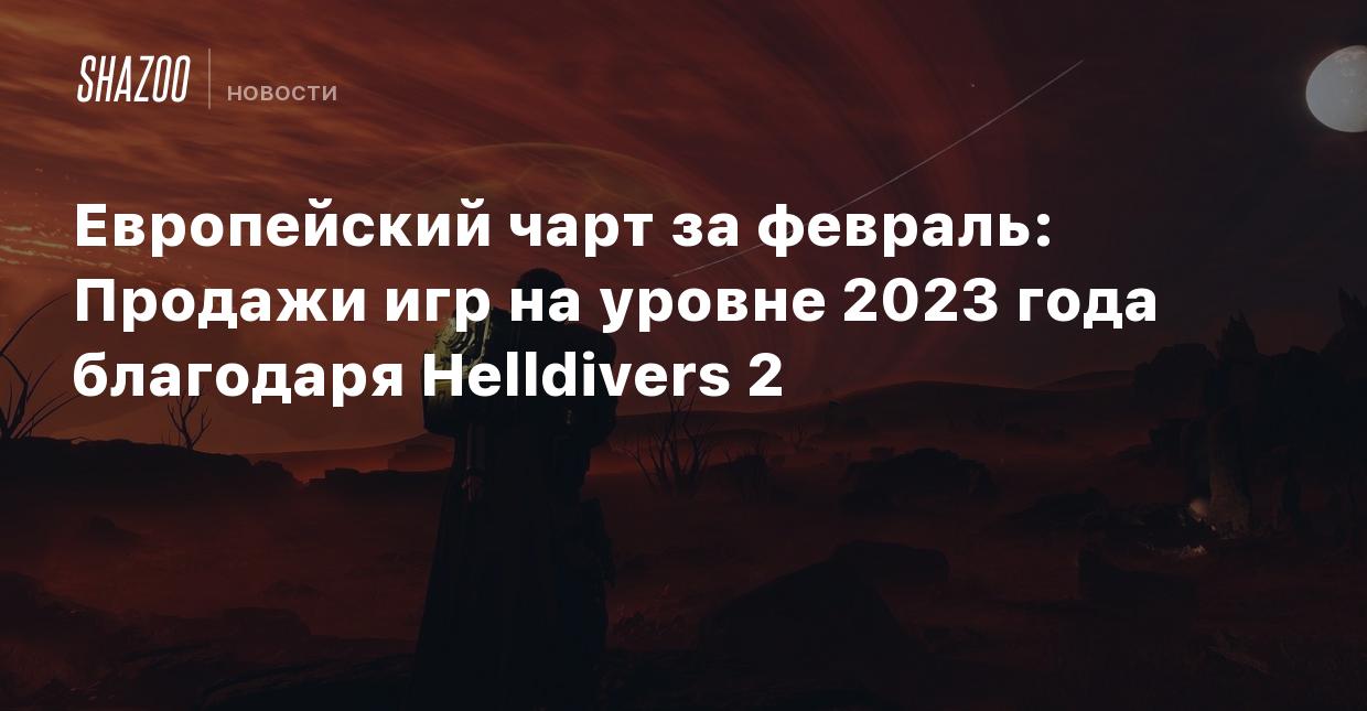 Европейский чарт за февраль: Продажи игр на уровне 2023 года благодаря  Helldivers 2 - Shazoo