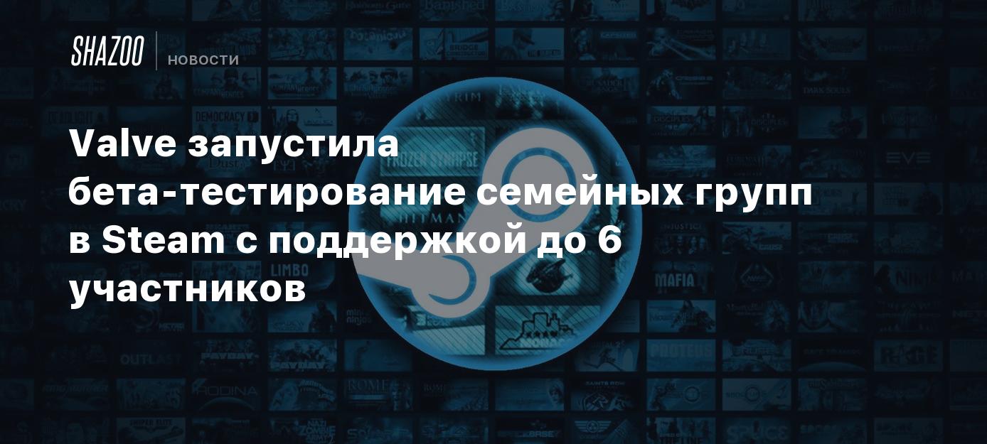 Valve запустила бета-тестирование семейных групп в Steam с поддержкой до 6  участников - Shazoo