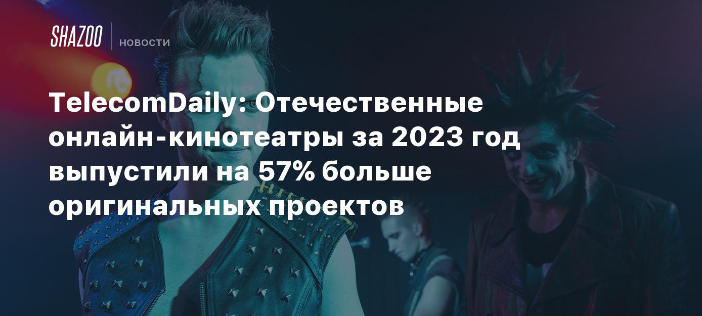 TelecomDaily: Отечественные онлайн-кинотеатры за 2023 год выпустили на 57%  больше оригинальных проектов - Shazoo