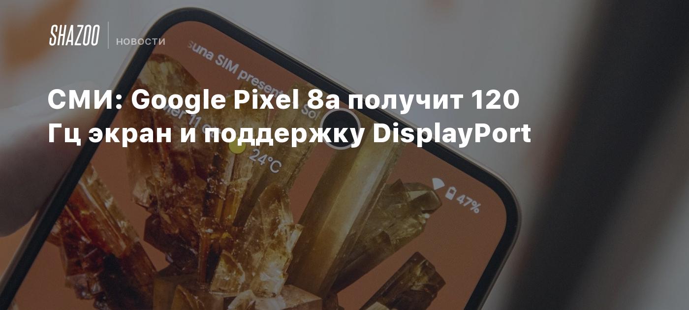 СМИ: Google Pixel 8a получит 120 Гц экран и поддержку DisplayPort - Shazoo