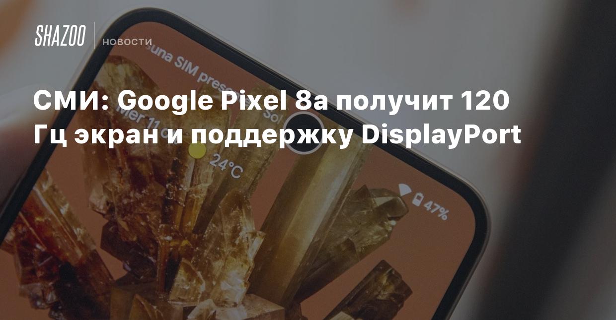 СМИ: Google Pixel 8a получит 120 Гц экран и поддержку DisplayPort - Shazoo