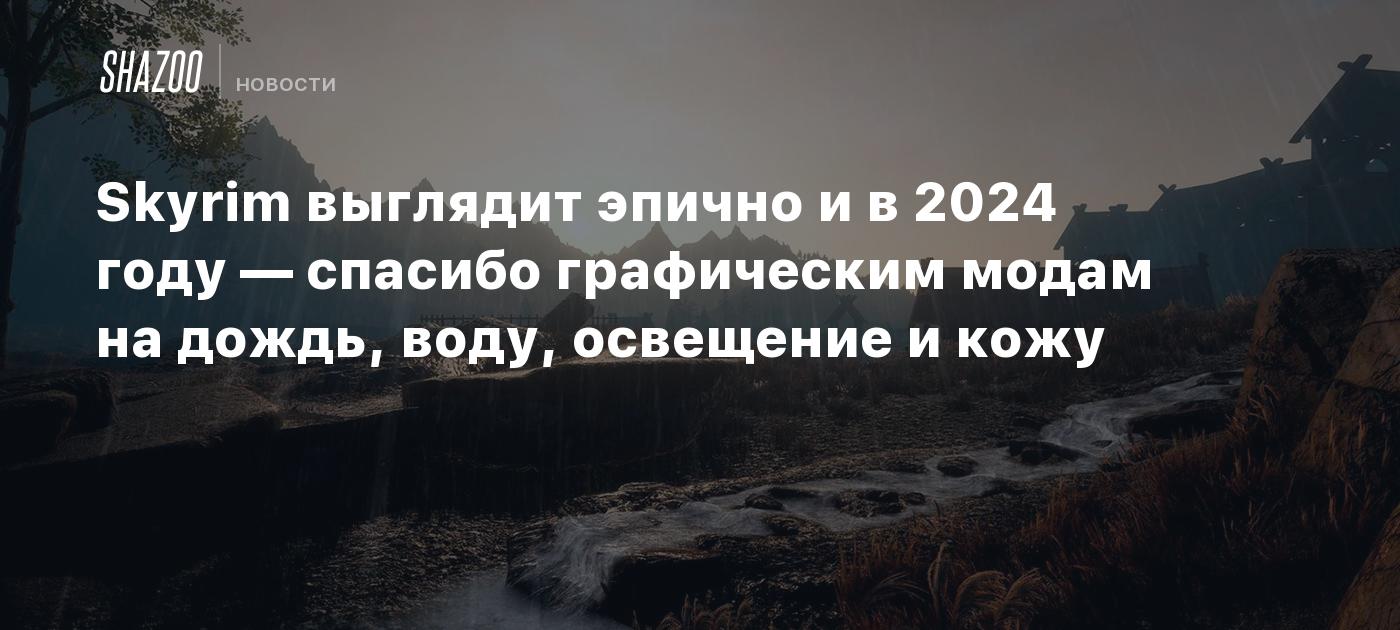 Skyrim выглядит эпично и в 2024 году — спасибо графическим модам на дождь,  воду, освещение и кожу - Shazoo