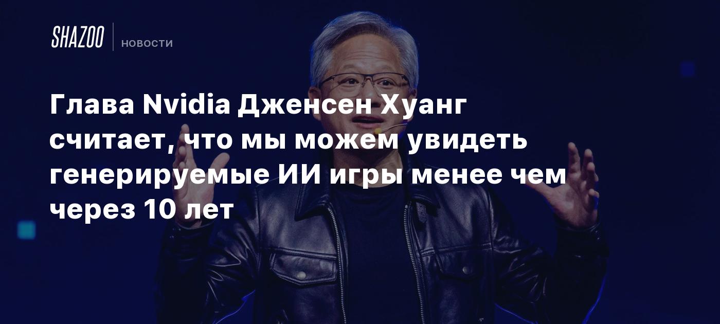 Глава Nvidia Дженсен Хуанг считает, что мы можем увидеть генерируемые ИИ  игры менее чем через 10 лет - Shazoo