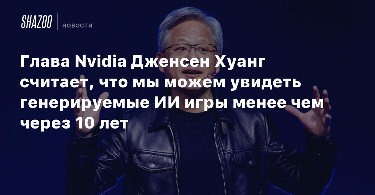 Глава Nvidia Дженсен Хуанг считает, что мы можем увидеть генерируемые ИИ игры  менее чем через 10 лет - Shazoo