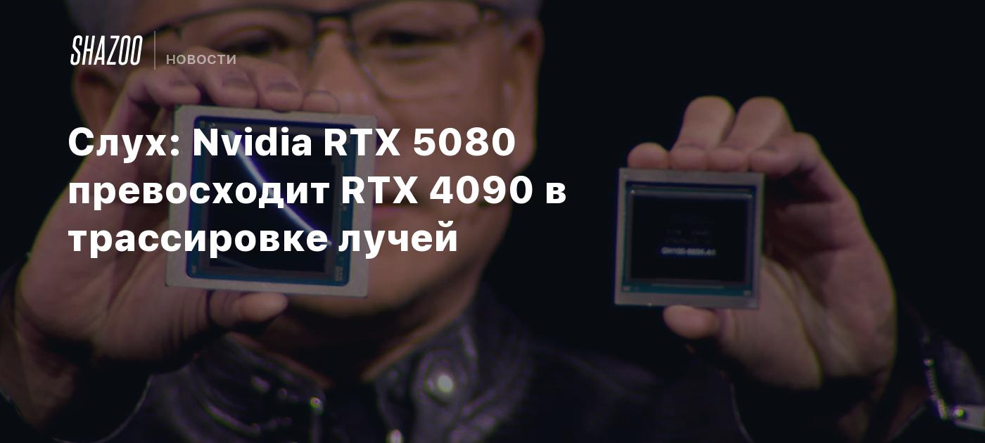 Слух: Nvidia RTX 5080 Превосходит RTX 4090 В Трассировке Лучей   Shazoo