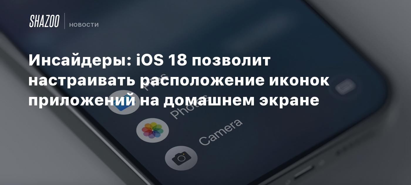 Инсайдеры: iOS 18 позволит настраивать расположение иконок приложений на  домашнем экране - Shazoo