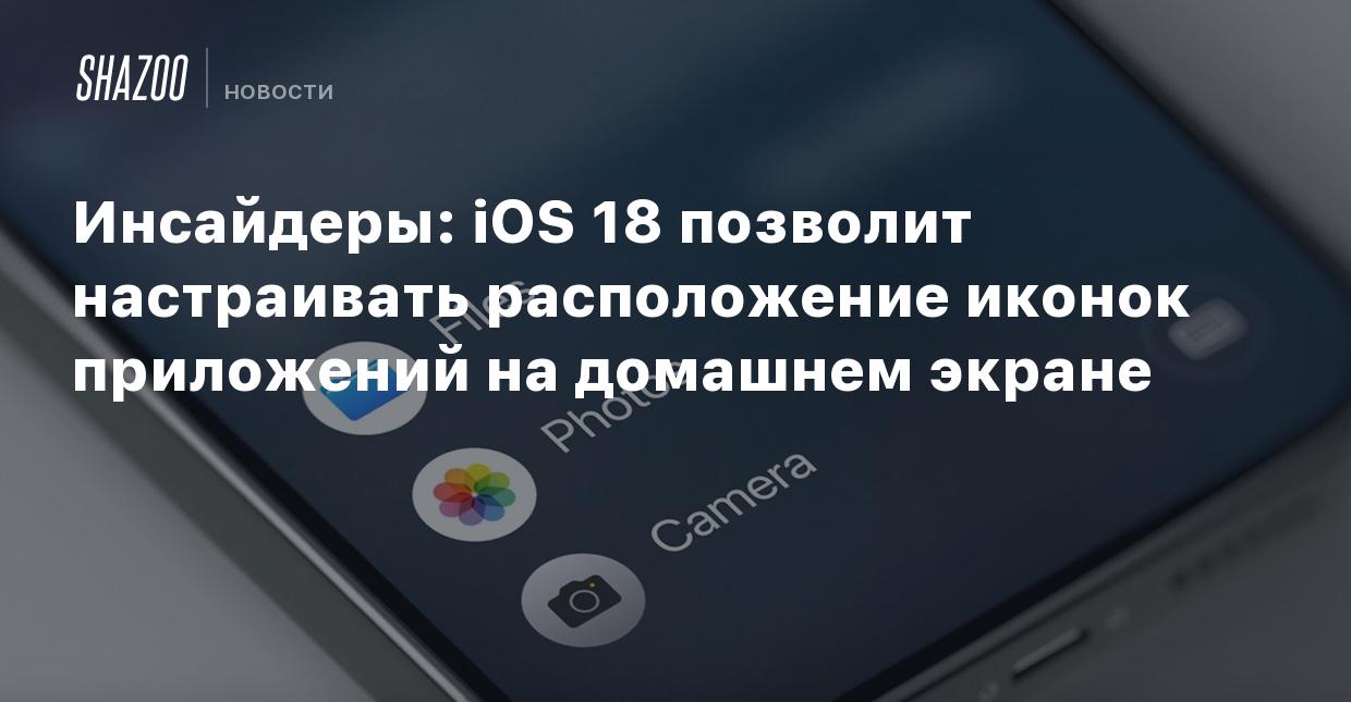 Инсайдеры: iOS 18 позволит настраивать расположение иконок приложений на  домашнем экране - Shazoo