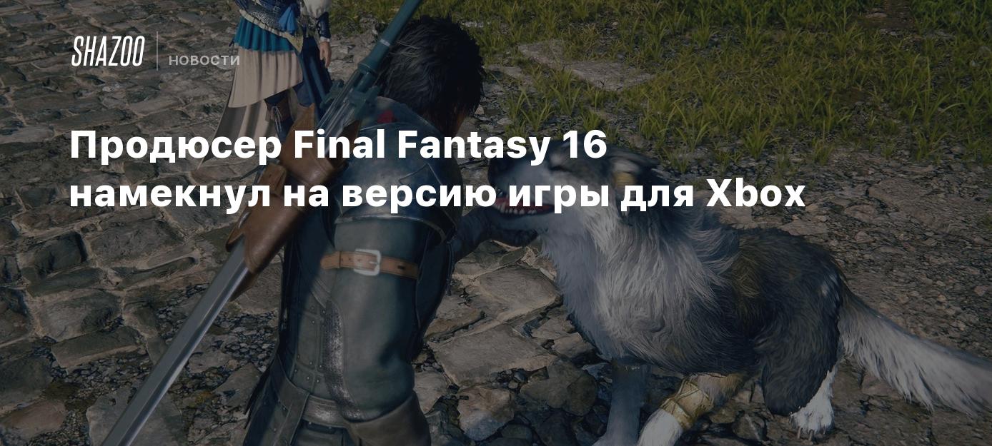 Продюсер Final Fantasy 16 намекнул на версию игры для Xbox - Shazoo