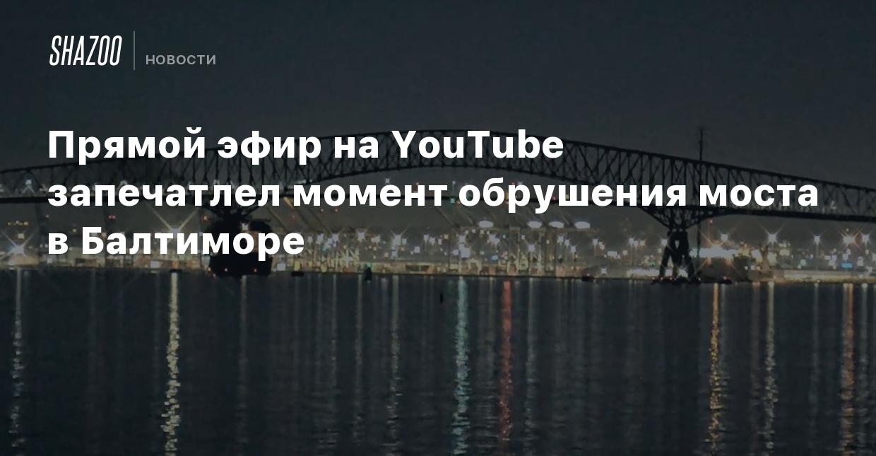 Прямой эфир на YouTube запечатлел момент обрушения моста в Балтиморе -  Shazoo