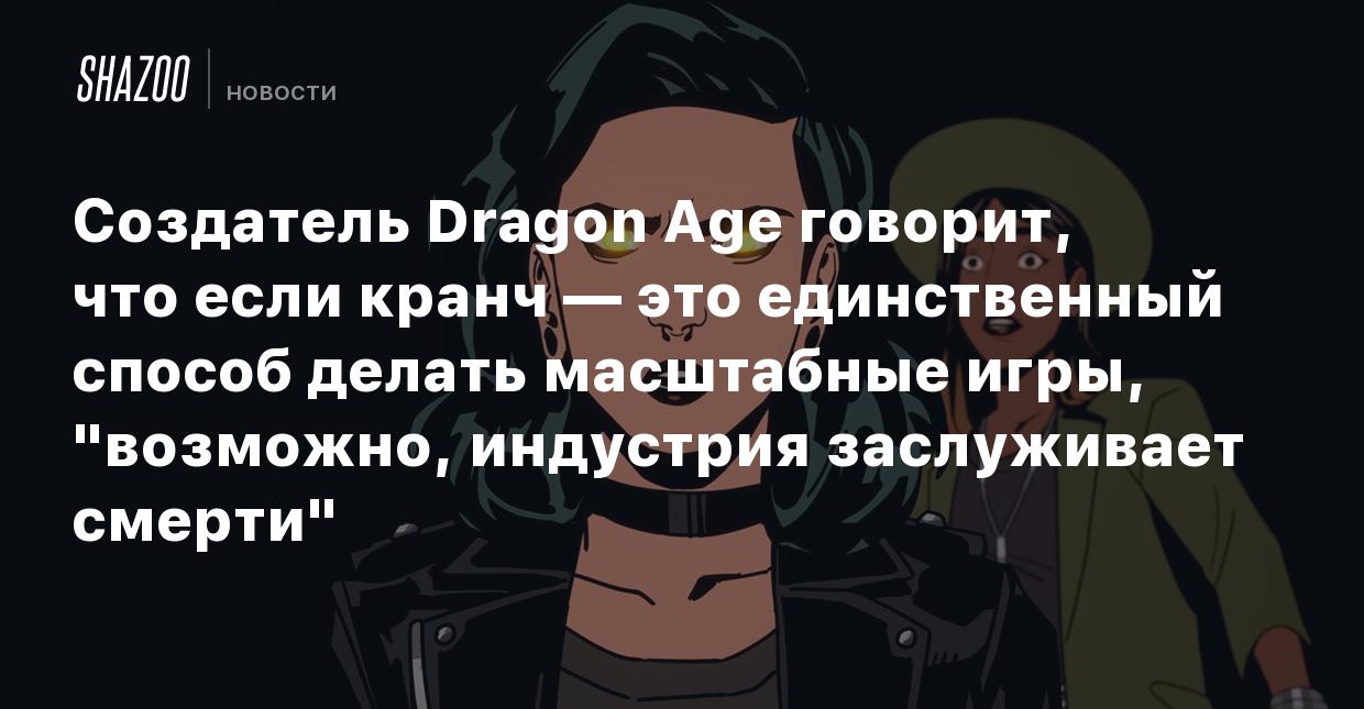 Создатель Dragon Age говорит, что если кранч — это единственный способ  делать масштабные игры, 