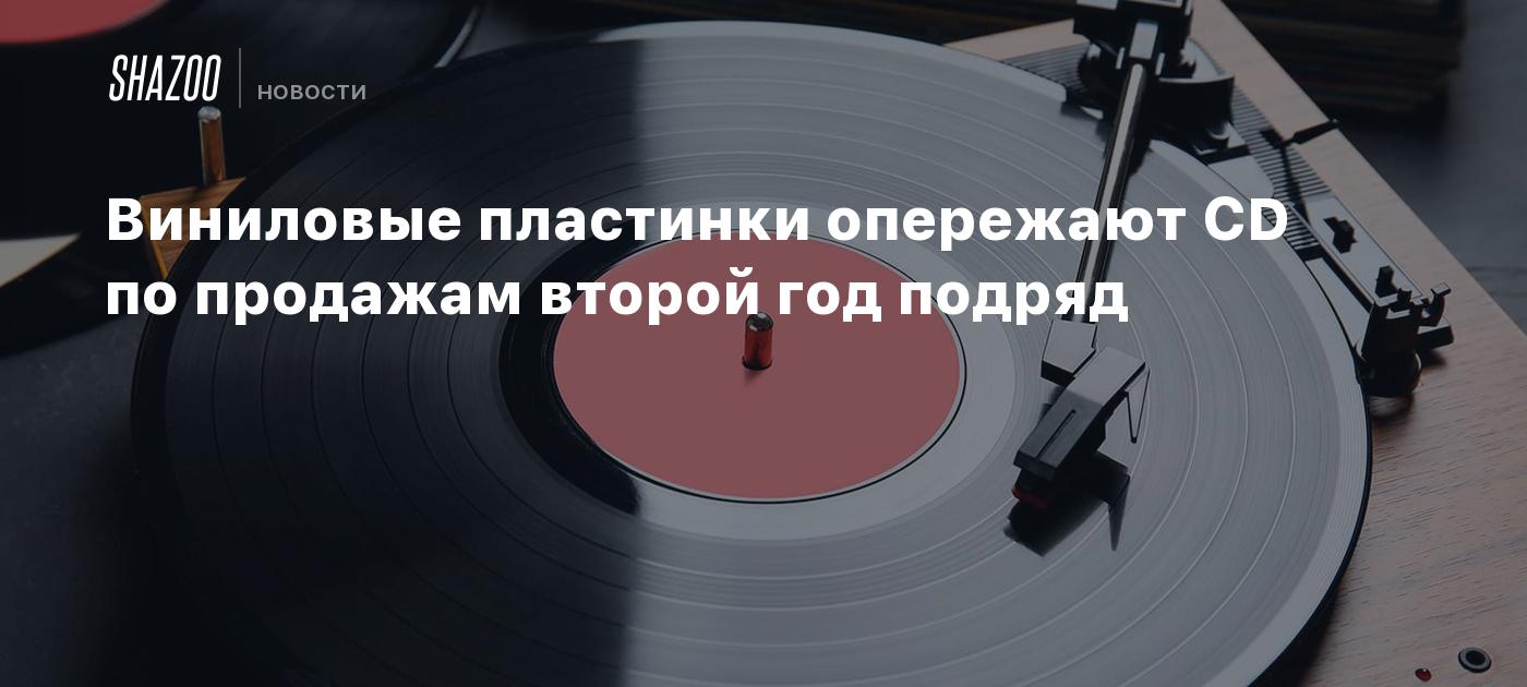 Виниловые пластинки опережают CD по продажам второй год подряд - Shazoo