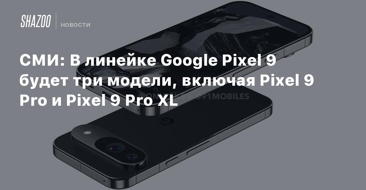 СМИ: В линейке Google Pixel 9 будет три модели, включая Pixel 9 Pro и Pixel  9 Pro XL - Shazoo