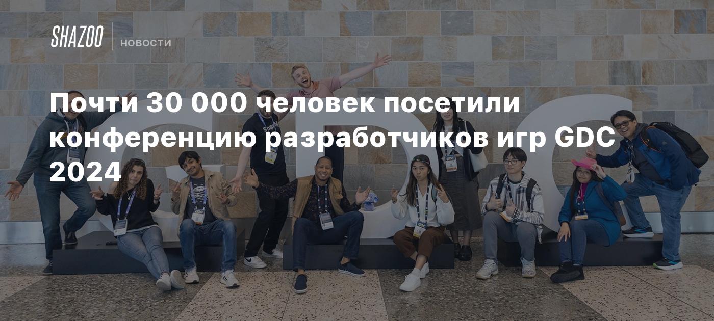 Почти 30 000 человек посетили конференцию разработчиков игр GDC 2024 -  Shazoo