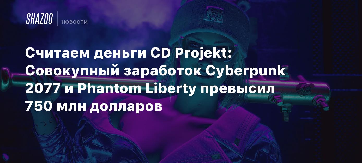 Считаем деньги CD Projekt: Совокупный заработок Cyberpunk 2077 и Phantom  Liberty превысил 750 млн долларов - Shazoo