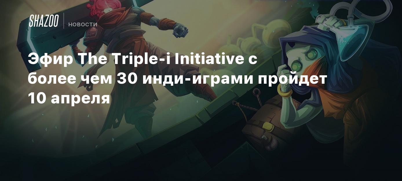 Эфир The Triple-i Initiative с более чем 30 инди-играми пройдет 10 апреля -  Shazoo