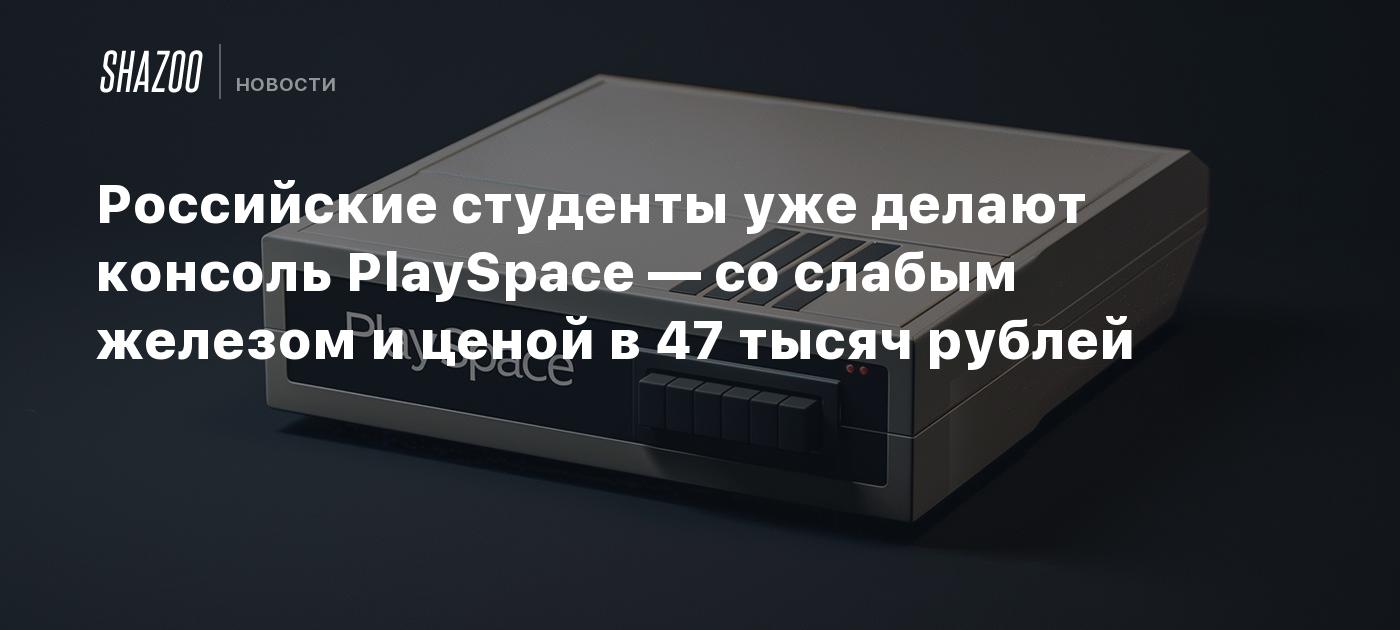 Российские студенты уже делают консоль PlaySpace — со слабым железом и  ценой в 47 тысяч рублей - Shazoo