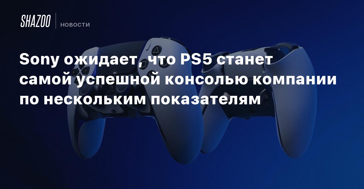 Sony ожидает, что PS5 станет самой успешной консолью компании по нескольким  показателям - Shazoo