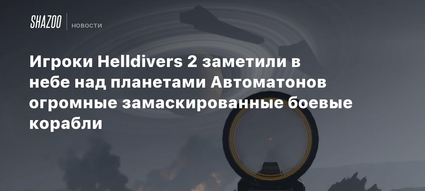 Игроки Helldivers 2 заметили в небе над планетами Автоматонов огромные  замаскированные боевые корабли - Shazoo