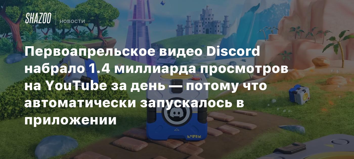 Первоапрельское видео Discord набрало 1.4 миллиарда просмотров на YouTube за  день — потому что автоматически запускалось в приложении - Shazoo