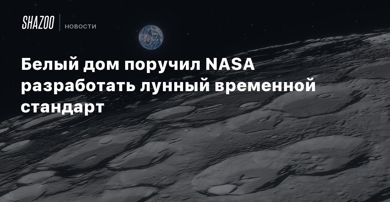 Белый дом поручил NASA разработать лунный временной стандарт - Shazoo