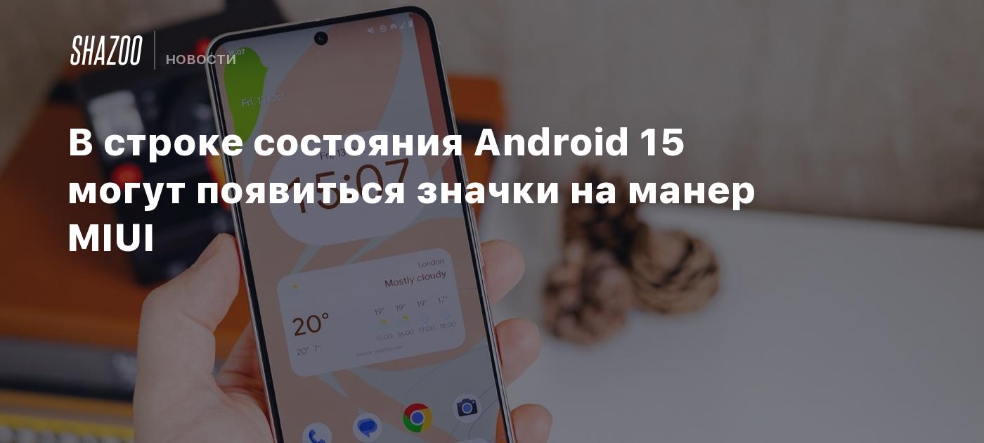 В строке состояния Android 15 могут появиться значки на манер MIUI - Shazoo