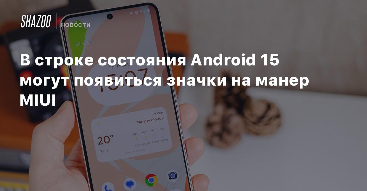 В строке состояния Android 15 могут появиться значки на манер MIUI - Shazoo