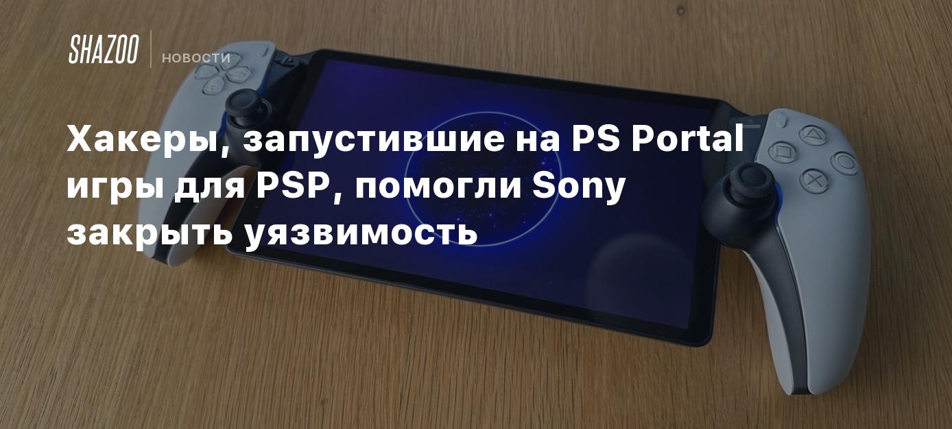 Хакеры, запустившие на PS Portal игры для PSP, помогли Sony закрыть  уязвимость - Shazoo