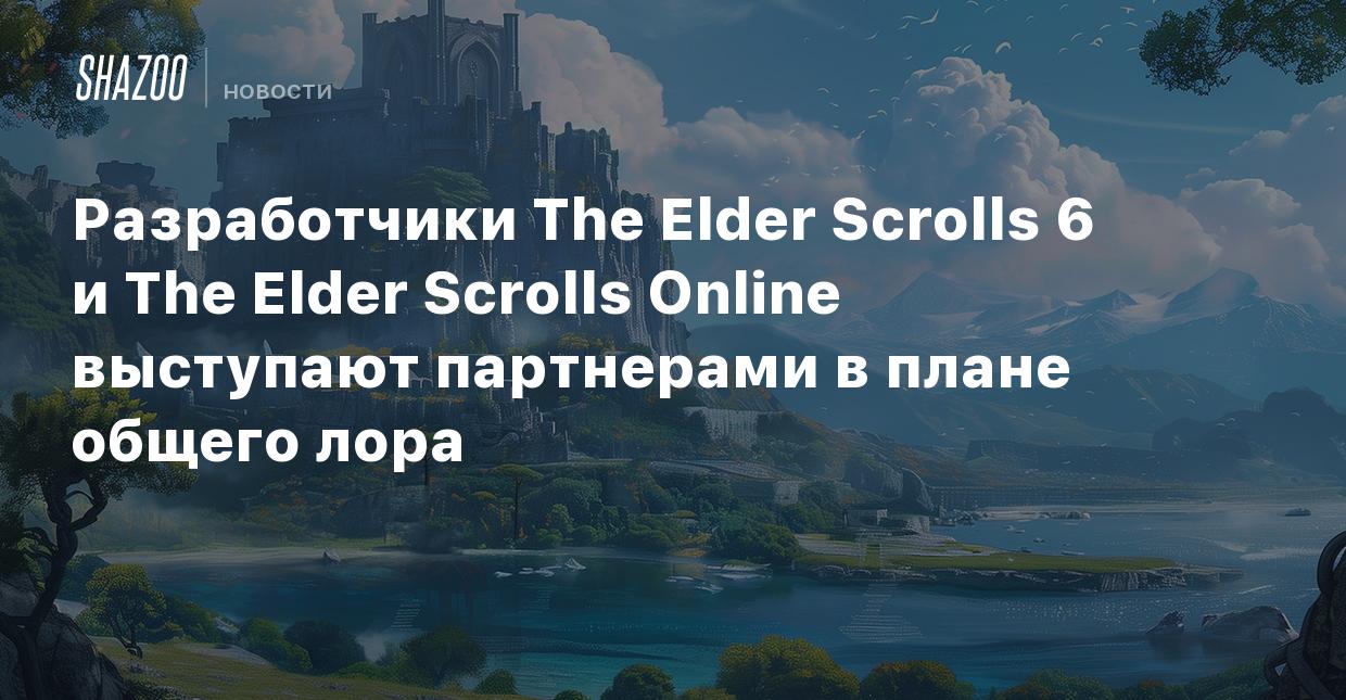 Разработчики The Elder Scrolls 6 и The Elder Scrolls Online выступают  партнерами в плане общего лора - Shazoo