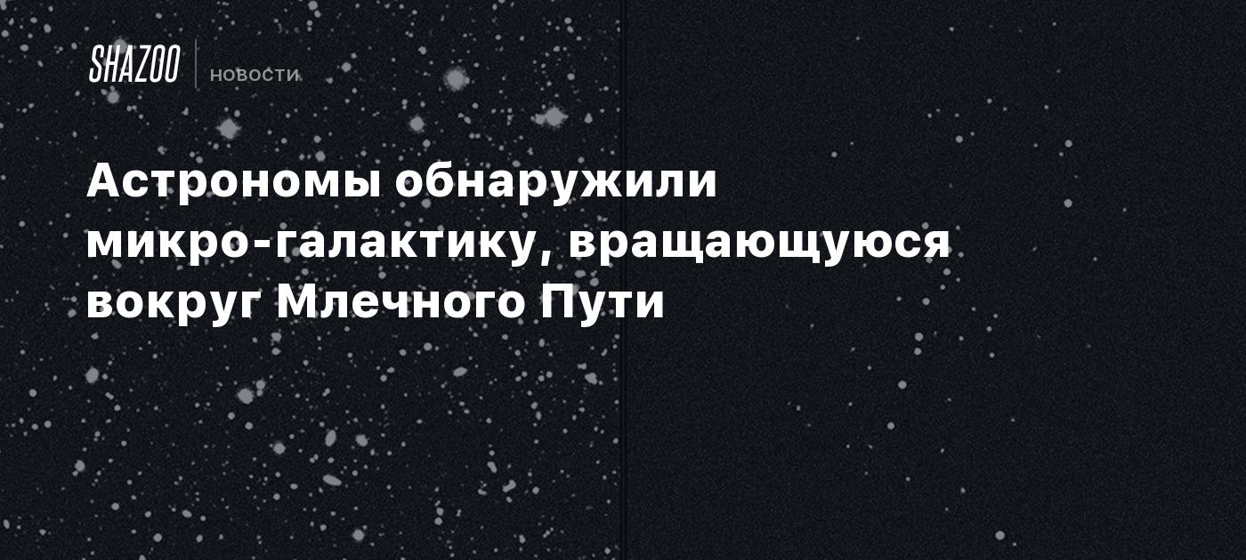 Астрономы обнаружили микро-галактику, вращающуюся вокруг Млечного Пути -  Shazoo