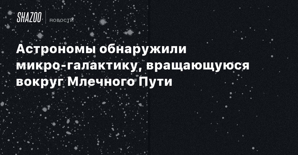 Астрономы обнаружили микро-галактику, вращающуюся вокруг Млечного Пути -  Shazoo