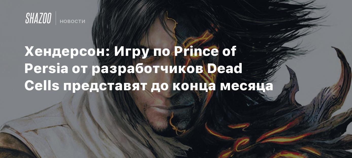 Хендерсон: Игру по Prince of Persia от разработчиков Dead Cells представят  до конца месяца - Shazoo