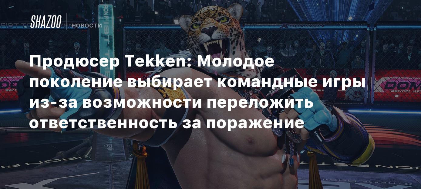 Продюсер Tekken: Молодое поколение выбирает командные игры из-за  возможности переложить ответственность за поражение - Shazoo