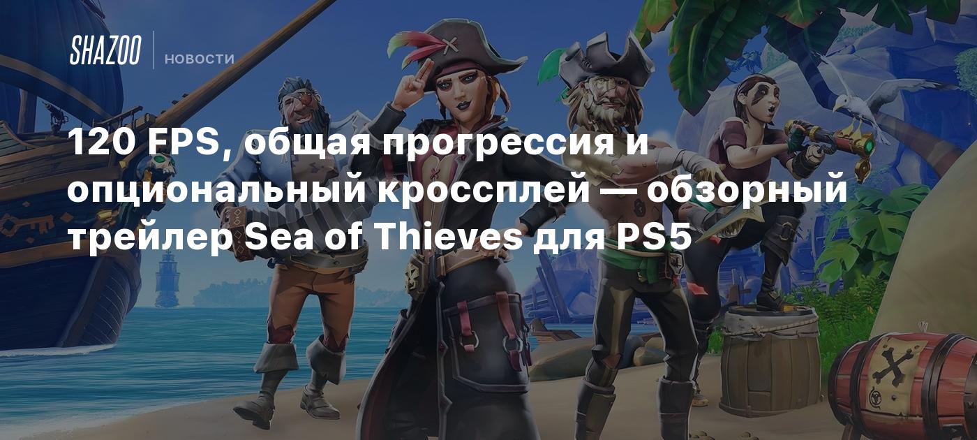 120 FPS, общая прогрессия и опциональный кроссплей — обзорный трейлер Sea  of Thieves для PS5 - Shazoo